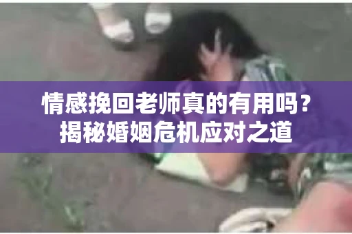 情感挽回老师真的有用吗？揭秘婚姻危机应对之道