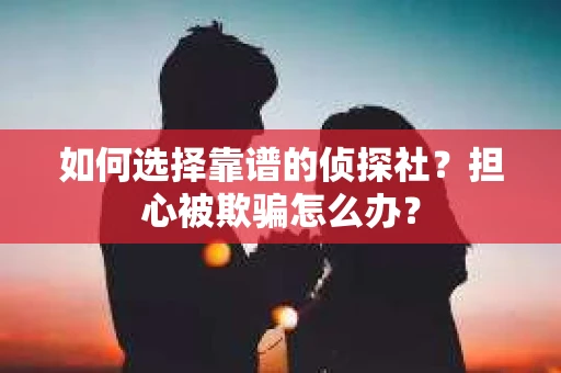 如何选择靠谱的侦探社？担心被欺骗怎么办？