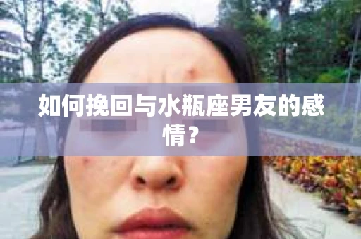 如何挽回与水瓶座男友的感情？