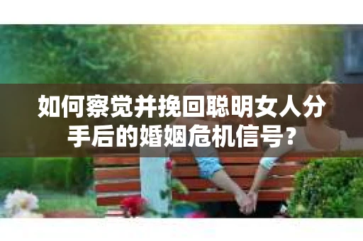 如何察觉并挽回聪明女人分手后的婚姻危机信号？