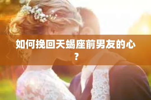 如何挽回天蝎座前男友的心？