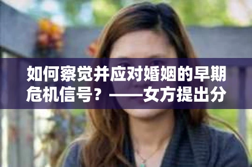 如何察觉并应对婚姻的早期危机信号？——女方提出分手后的挽回策略