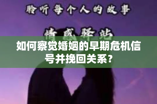 如何察觉婚姻的早期危机信号并挽回关系？
