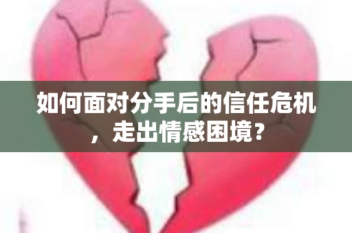 如何面对分手后的信任危机，走出情感困境？