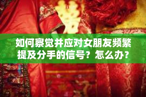 如何察觉并应对女朋友频繁提及分手的信号？怎么办？