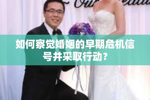如何察觉婚姻的早期危机信号并采取行动？