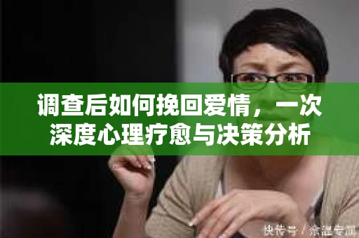 调查后如何挽回爱情，一次深度心理疗愈与决策分析