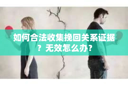 如何合法收集挽回关系证据？无效怎么办？