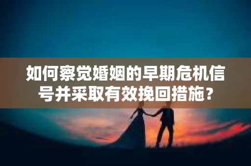 如何察觉婚姻的早期危机信号并采取有效挽回措施？
