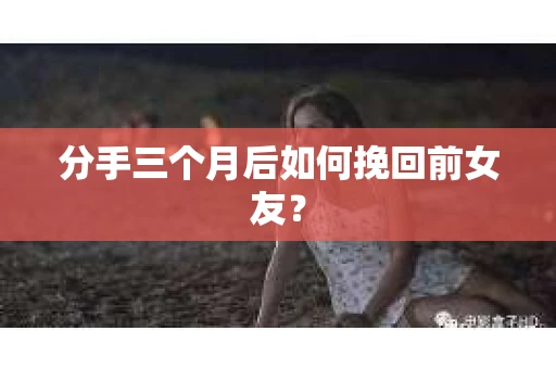 分手三个月后如何挽回前女友？