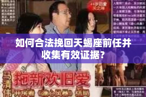 如何合法挽回天蝎座前任并收集有效证据？