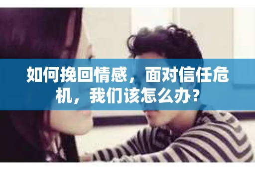 如何挽回情感，面对信任危机，我们该怎么办？