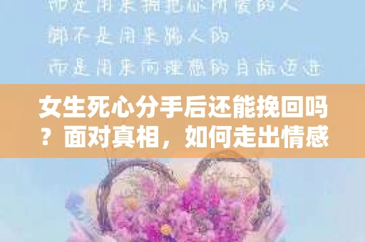 女生死心分手后还能挽回吗？面对真相，如何走出情感困境？
