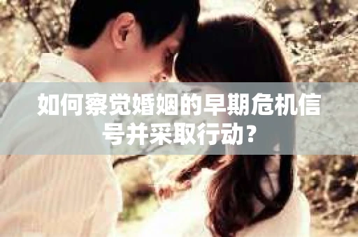 如何察觉婚姻的早期危机信号并采取行动？