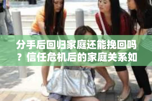 分手后回归家庭还能挽回吗？信任危机后的家庭关系如何重建？