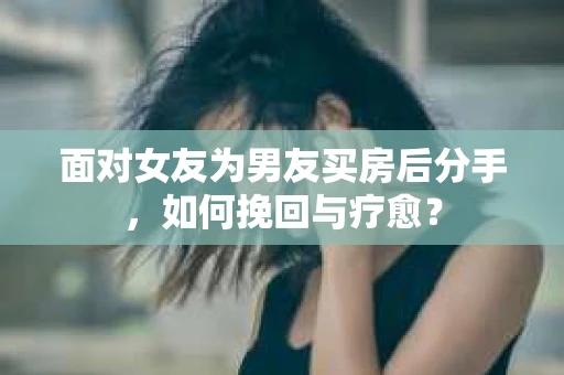 面对女友为男友买房后分手，如何挽回与疗愈？