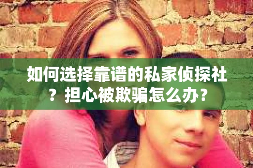 如何选择靠谱的私家侦探社？担心被欺骗怎么办？