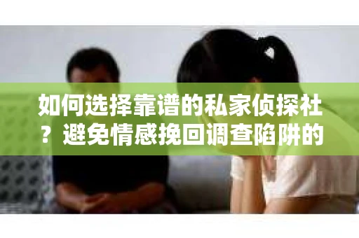 如何选择靠谱的私家侦探社？避免情感挽回调查陷阱的实用指南